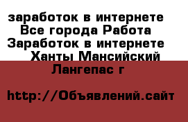  заработок в интернете - Все города Работа » Заработок в интернете   . Ханты-Мансийский,Лангепас г.